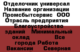 Отделочник-универсал › Название организации ­ Промсбытсервис, ООО › Отрасль предприятия ­ Благоустройство зданий › Минимальный оклад ­ 70 000 - Все города Работа » Вакансии   . Северная Осетия